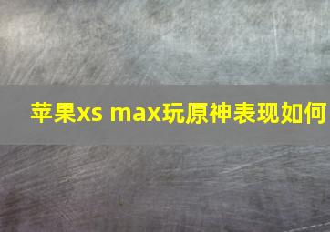 苹果xs max玩原神表现如何